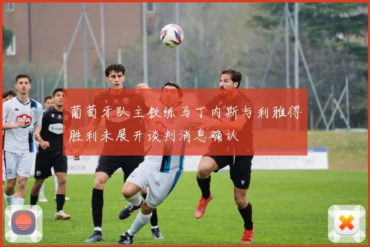 葡萄牙队主教练马丁内斯与利雅得胜利未展开谈判消息确认