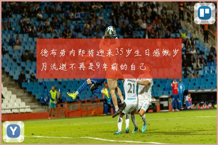 德布劳内即将迎来35岁生日感慨岁月流逝不再是9年前的自己
