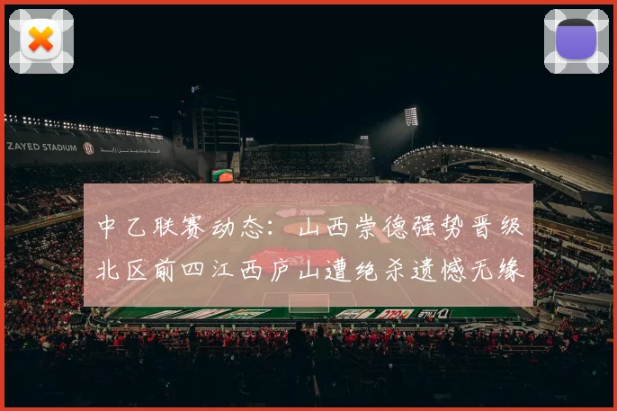 中乙联赛动态：山西崇德强势晋级北区前四江西庐山遭绝杀遗憾无缘南区前四