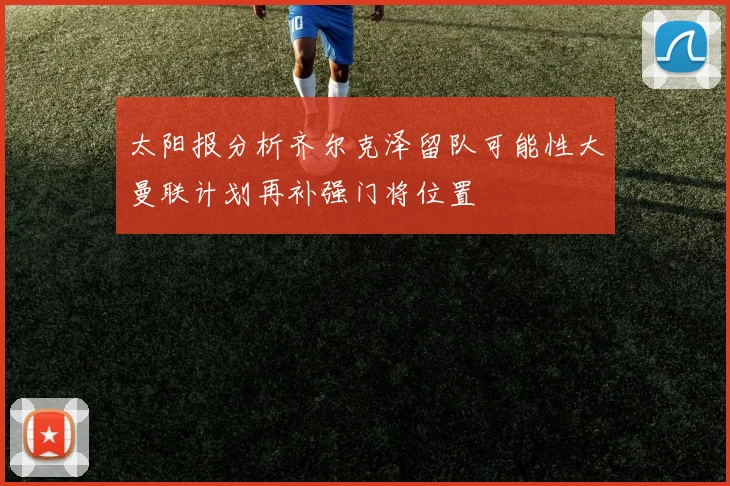 太阳报分析齐尔克泽留队可能性大曼联计划再补强门将位置
