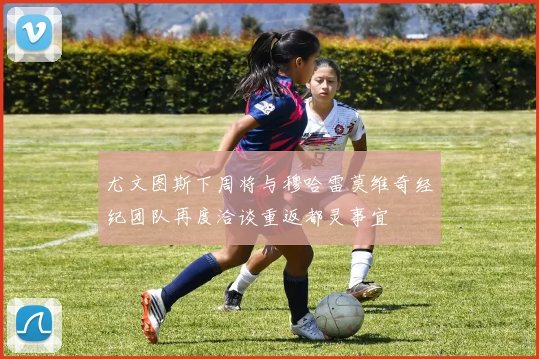 尤文图斯下周将与穆哈雷莫维奇经纪团队再度洽谈重返都灵事宜