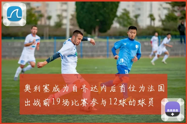奥利塞成为自齐达内后首位为法国出战前19场比赛参与12球的球员