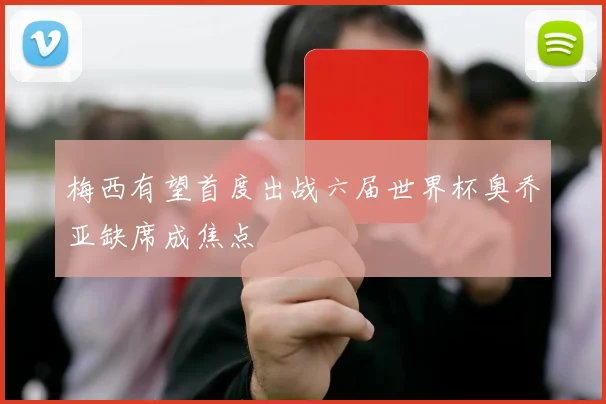 梅西有望首度出战六届世界杯奥乔亚缺席成焦点