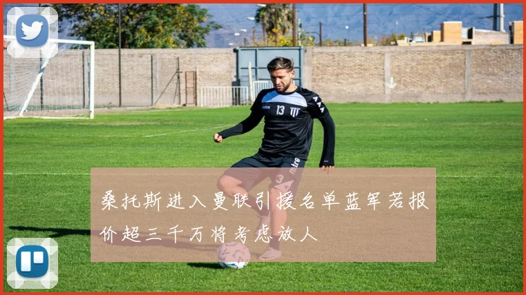 桑托斯进入曼联引援名单蓝军若报价超三千万将考虑放人