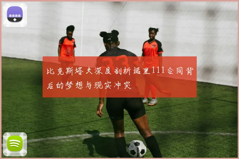 比克斯塔夫深度剖析诺里111合同背后的梦想与现实冲突