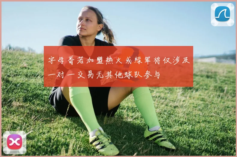 字母哥若加盟热火或绿军将仅涉及一对一交易无其他球队参与