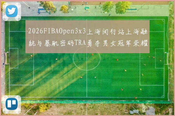 2026FIBAOpen3x3上海闵行站上海融航与暴肌密码TRA勇夺男女冠军荣耀
