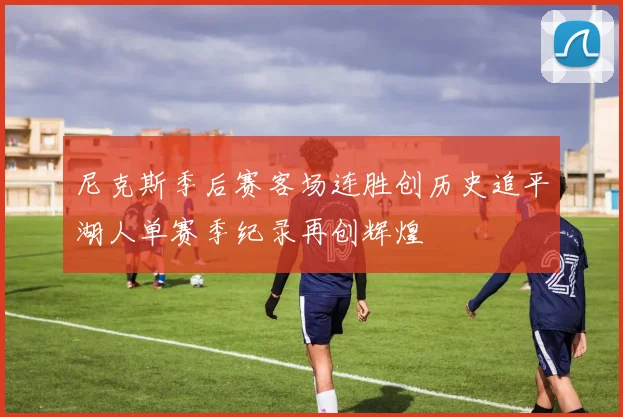 尼克斯季后赛客场连胜创历史追平湖人单赛季纪录再创辉煌