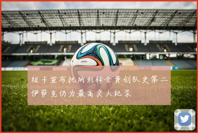 纽卡宣布托纳利转会费创队史第二伊萨克仍为最高卖人纪录