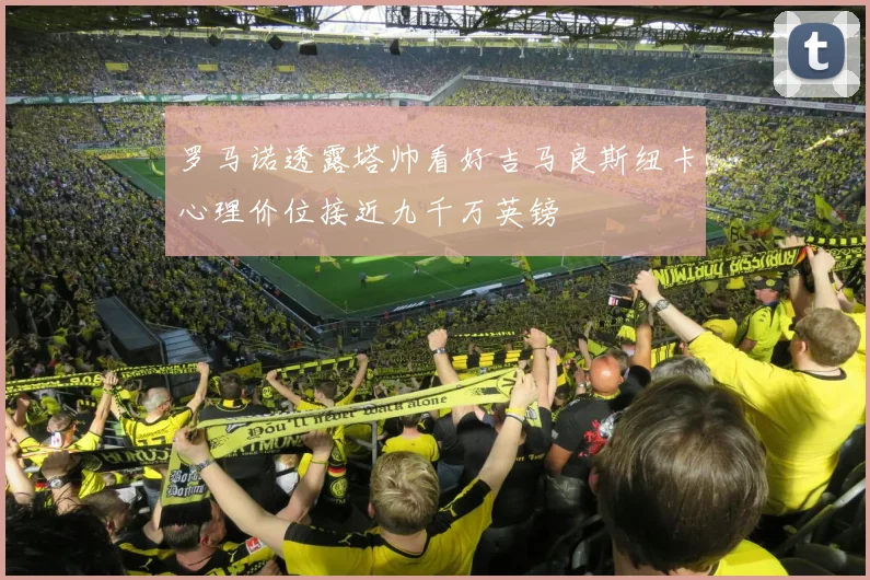 罗马诺透露塔帅看好吉马良斯纽卡心理价位接近九千万英镑