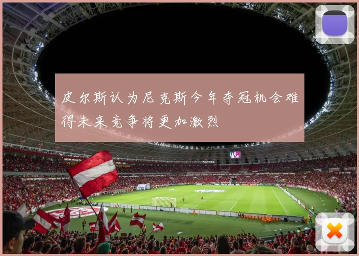 皮尔斯认为尼克斯今年夺冠机会难得未来竞争将更加激烈