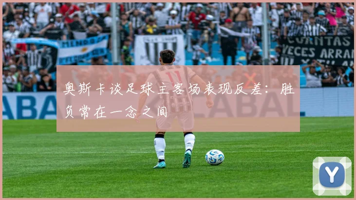 奥斯卡谈足球主客场表现反差：胜负常在一念之间