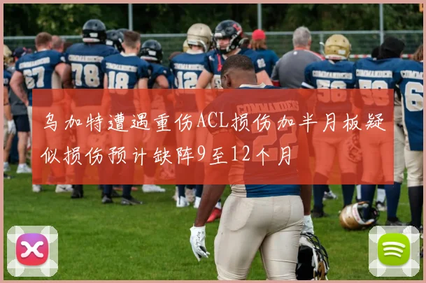 乌加特遭遇重伤ACL损伤加半月板疑似损伤预计缺阵9至12个月