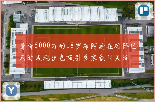 身价5000万的18岁布阿迪在对阵巴西时表现出色吸引多家豪门关注