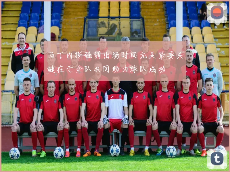 马丁内斯强调出场时间无关紧要关键在于全队共同助力球队成功