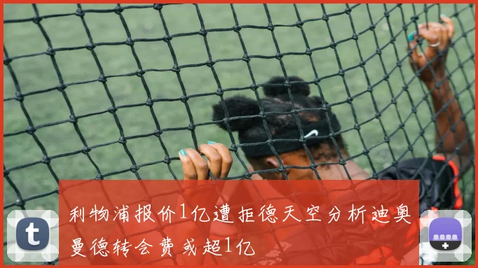 利物浦报价1亿遭拒德天空分析迪奥曼德转会费或超1亿